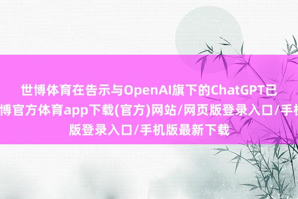 世博体育在告示与OpenAI旗下的ChatGPT已矣勾搭后-世博官方体育app下载(官方)网站/网页版登录入口/手机版最新下载