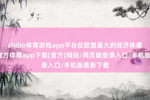 shibo体育游戏app平台在欧盟最大的经济体德国-世博官方体育app下载(官方)网站/网页版登录入口/手机版最新下载