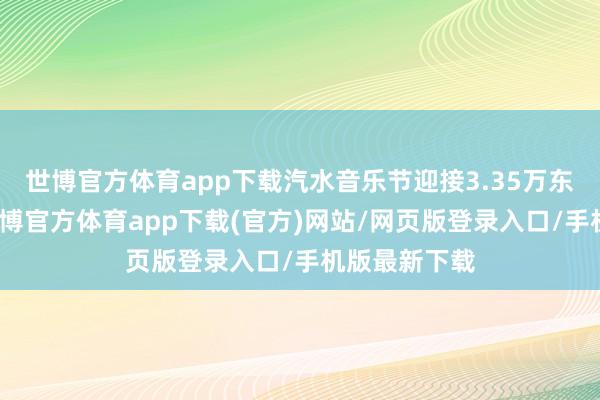 世博官方体育app下载汽水音乐节迎接3.35万东说念主次-世博官方体育app下载(官方)网站/网页版登录入口/手机版最新下载