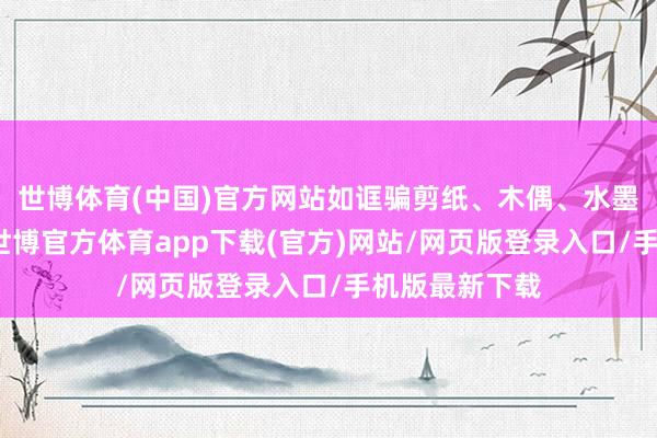 世博体育(中国)官方网站如诓骗剪纸、木偶、水墨等阐扬手法-世博官方体育app下载(官方)网站/网页版登录入口/手机版最新下载