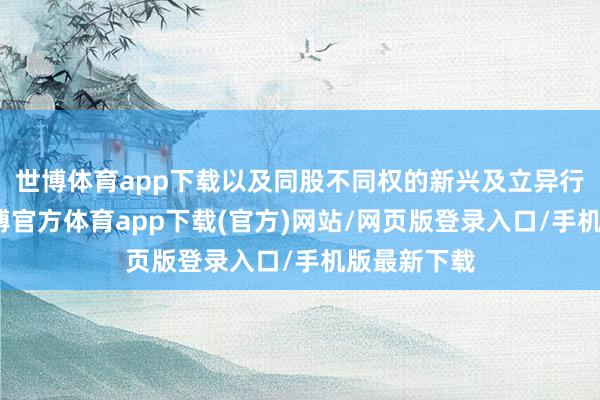 世博体育app下载以及同股不同权的新兴及立异行业公司-世博官方体育app下载(官方)网站/网页版登录入口/手机版最新下载