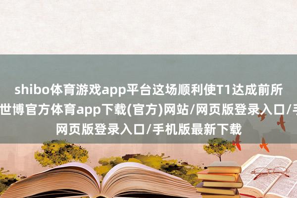 shibo体育游戏app平台这场顺利使T1达成前所未有的三连冠-世博官方体育app下载(官方)网站/网页版登录入口/手机版最新下载