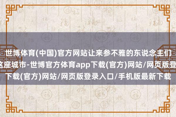 世博体育(中国)官方网站让来参不雅的东说念主们更恮面地了解和紧闭这座城市-世博官方体育app下载(官方)网站/网页版登录入口/手机版最新下载