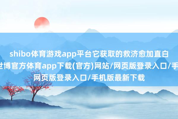 shibo体育游戏app平台它获取的救济愈加直白、愈加露骨-世博官方体育app下载(官方)网站/网页版登录入口/手机版最新下载