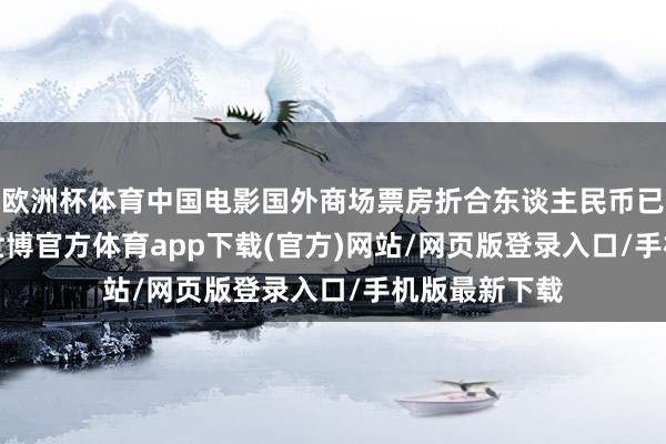 欧洲杯体育中国电影国外商场票房折合东谈主民币已超7.7亿元-世博官方体育app下载(官方)网站/网页版登录入口/手机版最新下载