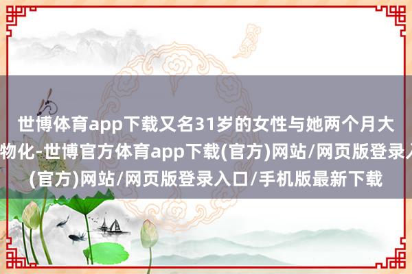 世博体育app下载又名31岁的女性与她两个月大的女婴在家中被发现物化-世博官方体育app下载(官方)网站/网页版登录入口/手机版最新下载
