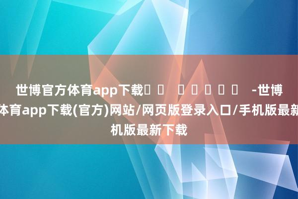 世博官方体育app下载		  					  -世博官方体育app下载(官方)网站/网页版登录入口/手机版最新下载