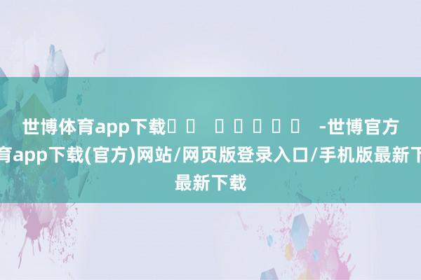 世博体育app下载		  					  -世博官方体育app下载(官方)网站/网页版登录入口/手机版最新下载