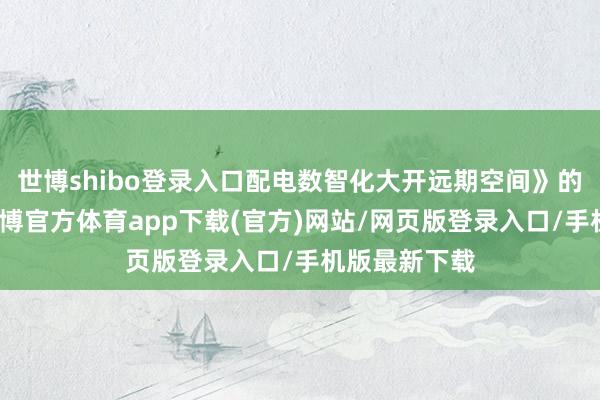世博shibo登录入口配电数智化大开远期空间》的分析论述-世博官方体育app下载(官方)网站/网页版登录入口/手机版最新下载