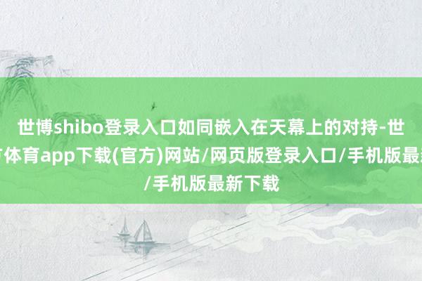 世博shibo登录入口如同嵌入在天幕上的对持-世博官方体育app下载(官方)网站/网页版登录入口/手机版最新下载