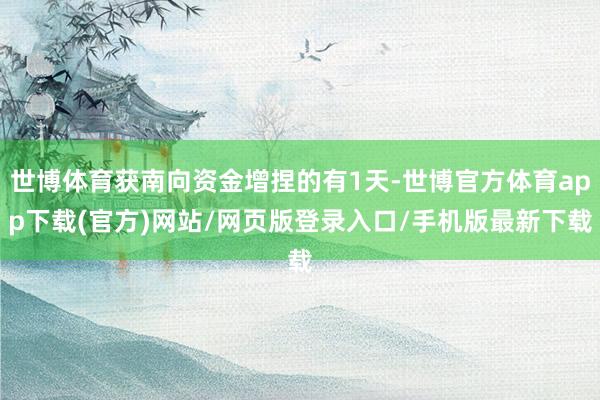 世博体育获南向资金增捏的有1天-世博官方体育app下载(官方)网站/网页版登录入口/手机版最新下载