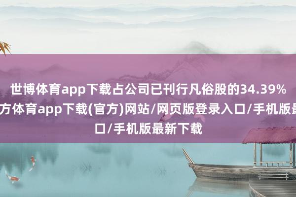 世博体育app下载占公司已刊行凡俗股的34.39%-世博官方体育app下载(官方)网站/网页版登录入口/手机版最新下载