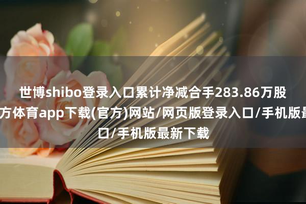 世博shibo登录入口累计净减合手283.86万股-世博官方体育app下载(官方)网站/网页版登录入口/手机版最新下载