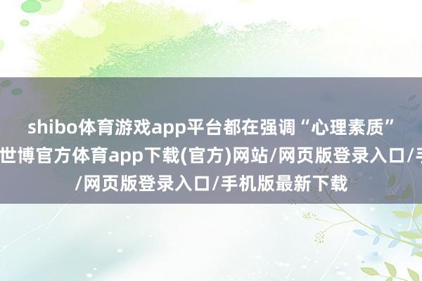 shibo体育游戏app平台都在强调“心理素质”才是真的硬核-世博官方体育app下载(官方)网站/网页版登录入口/手机版最新下载