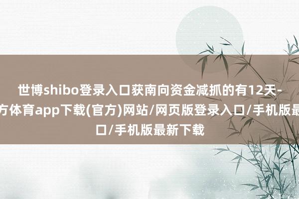 世博shibo登录入口获南向资金减抓的有12天-世博官方体育app下载(官方)网站/网页版登录入口/手机版最新下载