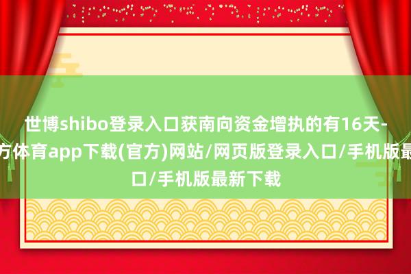世博shibo登录入口获南向资金增执的有16天-世博官方体育app下载(官方)网站/网页版登录入口/手机版最新下载