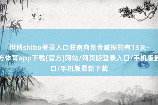 世博shibo登录入口获南向资金减捏的有13天-世博官方体育app下载(官方)网站/网页版登录入口/手机版最新下载