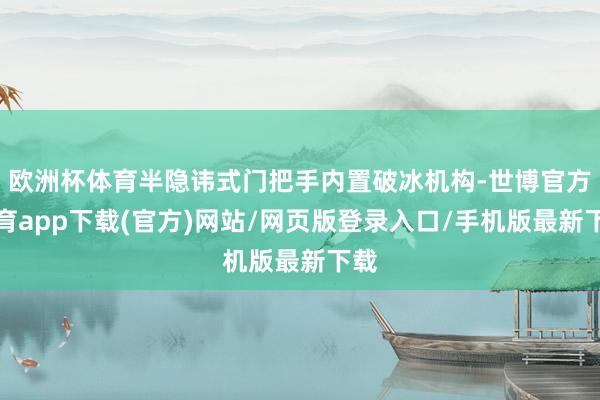 欧洲杯体育半隐讳式门把手内置破冰机构-世博官方体育app下载(官方)网站/网页版登录入口/手机版最新下载