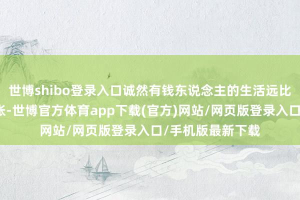 世博shibo登录入口诚然有钱东说念主的生活远比咱们假想的要夸张-世博官方体育app下载(官方)网站/网页版登录入口/手机版最新下载