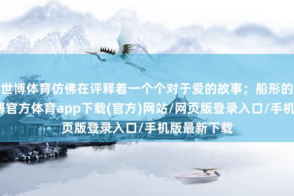 世博体育仿佛在评释着一个个对于爱的故事；船形的柳树叶-世博官方体育app下载(官方)网站/网页版登录入口/手机版最新下载