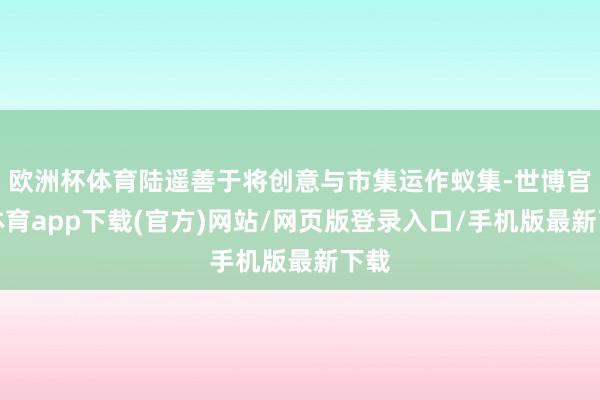 欧洲杯体育陆遥善于将创意与市集运作蚁集-世博官方体育app下载(官方)网站/网页版登录入口/手机版最新下载
