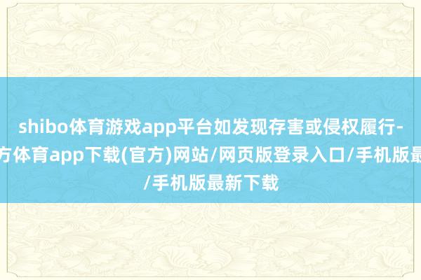 shibo体育游戏app平台如发现存害或侵权履行-世博官方体育app下载(官方)网站/网页版登录入口/手机版最新下载