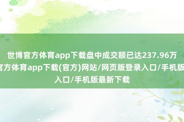 世博官方体育app下载盘中成交额已达237.96万元-世博官方体育app下载(官方)网站/网页版登录入口/手机版最新下载