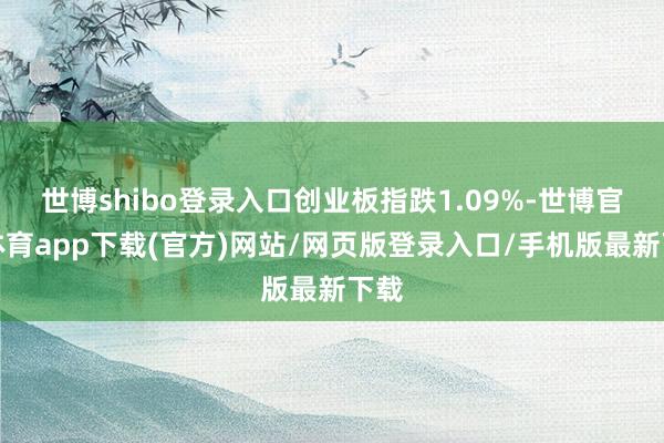 世博shibo登录入口创业板指跌1.09%-世博官方体育app下载(官方)网站/网页版登录入口/手机版最新下载
