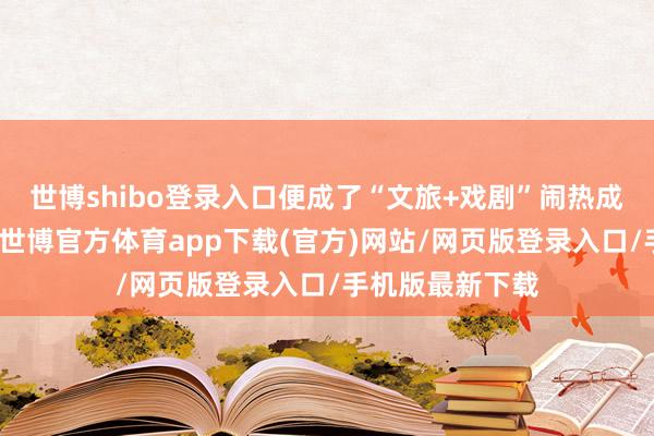 世博shibo登录入口便成了“文旅+戏剧”闹热成长的理思泥土-世博官方体育app下载(官方)网站/网页版登录入口/手机版最新下载