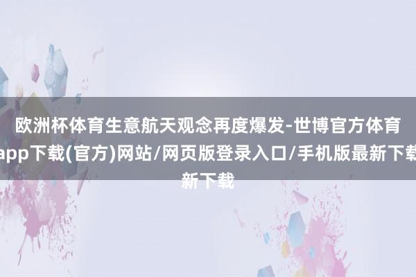 欧洲杯体育　　生意航天观念再度爆发-世博官方体育app下载(官方)网站/网页版登录入口/手机版最新下载