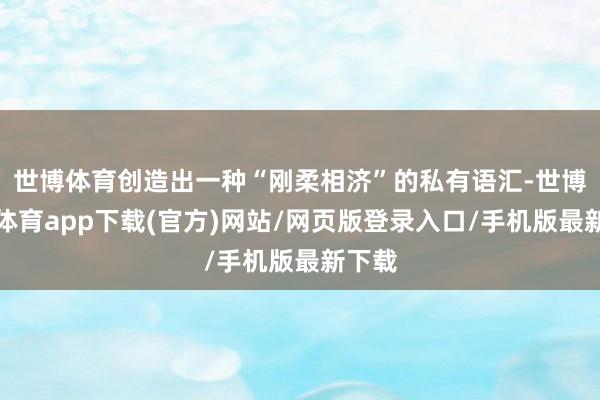 世博体育创造出一种“刚柔相济”的私有语汇-世博官方体育app下载(官方)网站/网页版登录入口/手机版最新下载