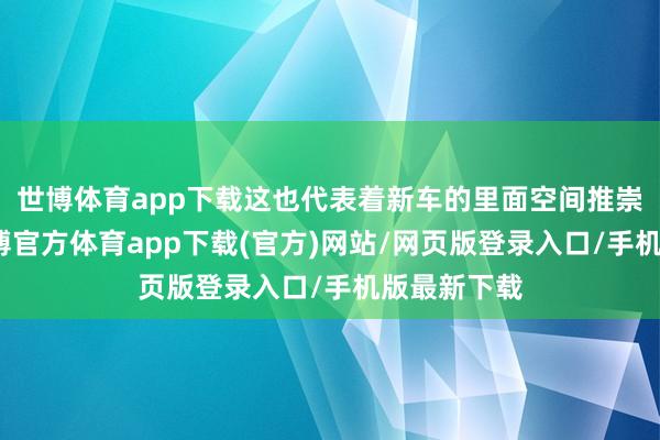 世博体育app下载这也代表着新车的里面空间推崇不会差-世博官方体育app下载(官方)网站/网页版登录入口/手机版最新下载