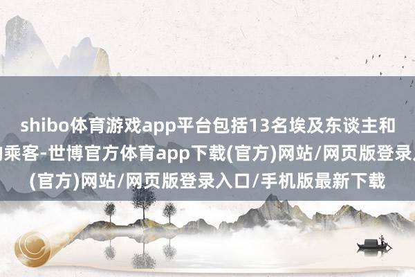 shibo体育游戏app平台包括13名埃及东谈主和31名来自11个国度的乘客-世博官方体育app下载(官方)网站/网页版登录入口/手机版最新下载