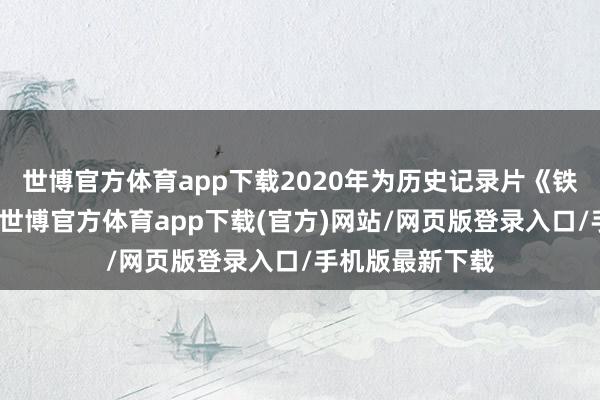 世博官方体育app下载2020年为历史记录片《铁汉儿女》证实-世博官方体育app下载(官方)网站/网页版登录入口/手机版最新下载