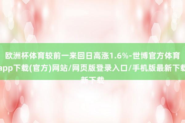 欧洲杯体育较前一来回日高涨1.6%-世博官方体育app下载(官方)网站/网页版登录入口/手机版最新下载