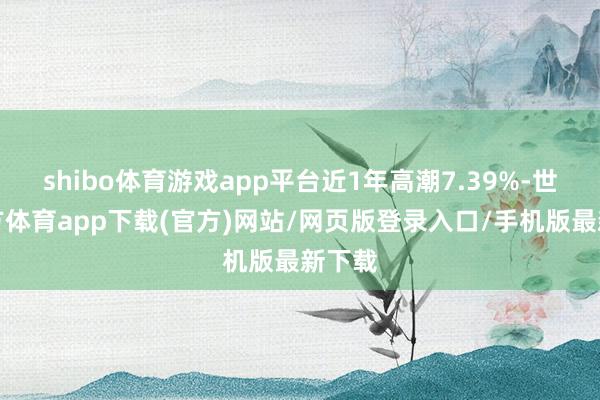 shibo体育游戏app平台近1年高潮7.39%-世博官方体育app下载(官方)网站/网页版登录入口/手机版最新下载