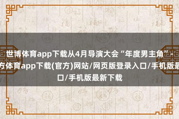 世博体育app下载从4月导演大会“年度男主角”-世博官方体育app下载(官方)网站/网页版登录入口/手机版最新下载
