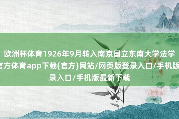 欧洲杯体育1926年9月转入南京国立东南大学法学院-世博官方体育app下载(官方)网站/网页版登录入口/手机版最新下载