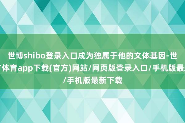世博shibo登录入口成为独属于他的文体基因-世博官方体育app下载(官方)网站/网页版登录入口/手机版最新下载