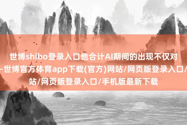 世博shibo登录入口他合计AI期间的出现不仅对创作者有所影响-世博官方体育app下载(官方)网站/网页版登录入口/手机版最新下载