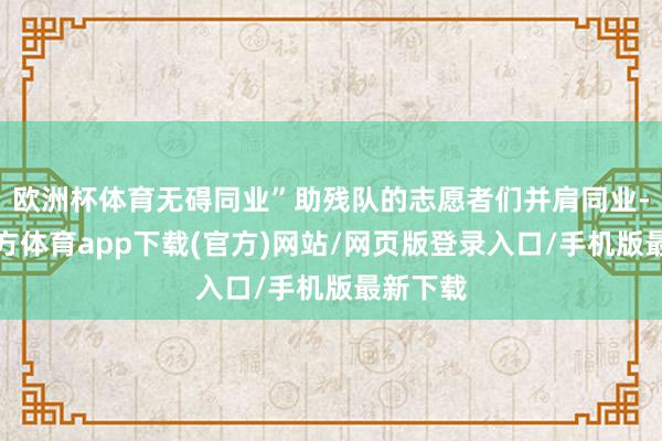 欧洲杯体育无碍同业”助残队的志愿者们并肩同业-世博官方体育app下载(官方)网站/网页版登录入口/手机版最新下载