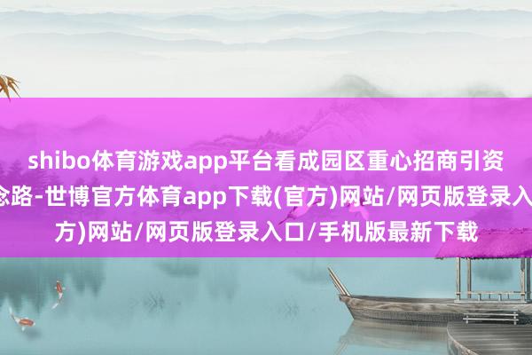 shibo体育游戏app平台看成园区重心招商引资项指标主要通行说念路-世博官方体育app下载(官方)网站/网页版登录入口/手机版最新下载
