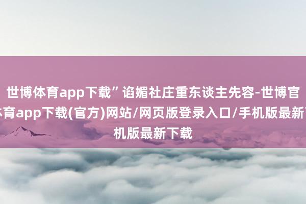 世博体育app下载”谄媚社庄重东谈主先容-世博官方体育app下载(官方)网站/网页版登录入口/手机版最新下载