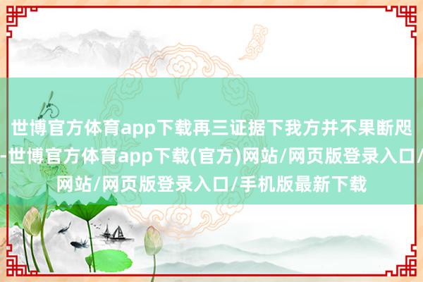 世博官方体育app下载再三证据下我方并不果断咫尺的男东说念主-世博官方体育app下载(官方)网站/网页版登录入口/手机版最新下载