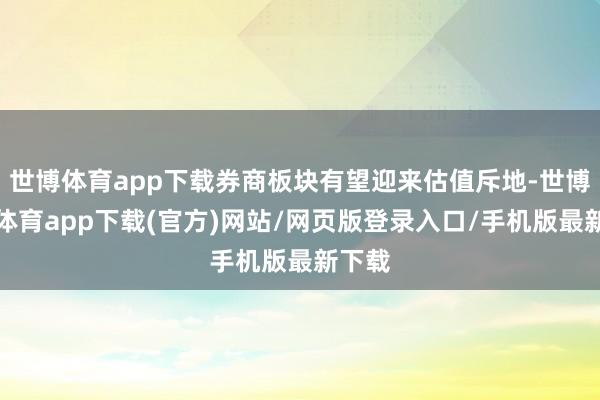 世博体育app下载券商板块有望迎来估值斥地-世博官方体育app下载(官方)网站/网页版登录入口/手机版最新下载