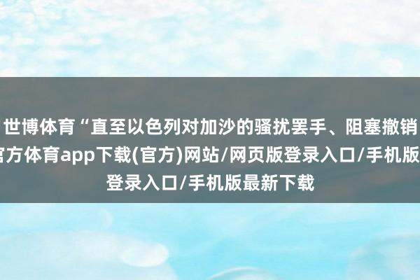 世博体育“直至以色列对加沙的骚扰罢手、阻塞撤销”-世博官方体育app下载(官方)网站/网页版登录入口/手机版最新下载